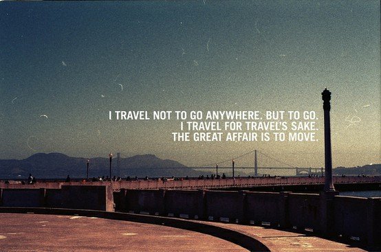 I travel not to go anywhere. But to go. I travel for travel's sake. The great affair is to move