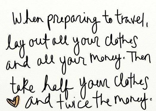 When preparing to travel, lay out all your clothes and all your money. Then take half your clothes and twice the money